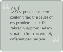 "My previous doctor couldn't find the cause of my problem... but Dr. Zabrecky approached my situation from an entirely different perspective"
